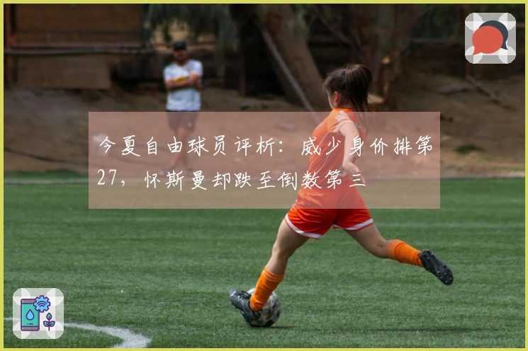 今夏自由球员评析：威少身价排第27，怀斯曼却跌至倒数第三