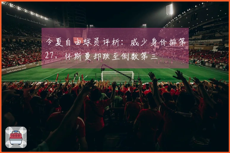 今夏自由球员评析：威少身价排第27，怀斯曼却跌至倒数第三