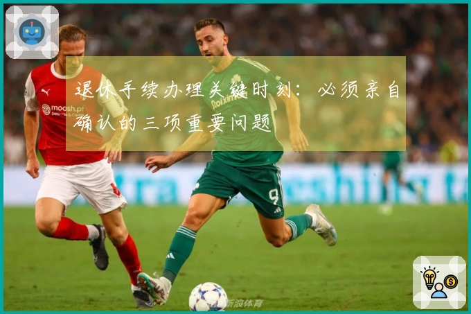 退休手续办理关键时刻：必须亲自确认的三项重要问题