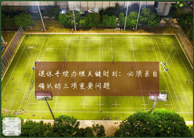 退休手续办理关键时刻：必须亲自确认的三项重要问题