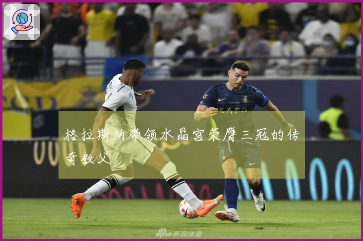 格拉斯纳带领水晶宫荣膺三冠的传奇教父